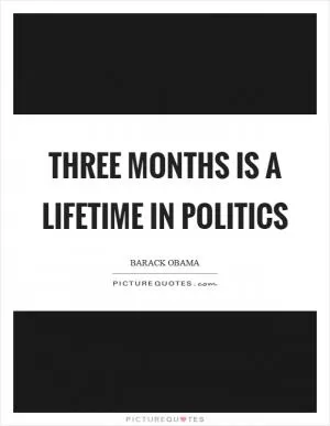 Three months is a lifetime in politics Picture Quote #1