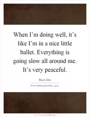 When I’m doing well, it’s like I’m in a nice little ballet. Everything is going slow all around me. It’s very peaceful Picture Quote #1