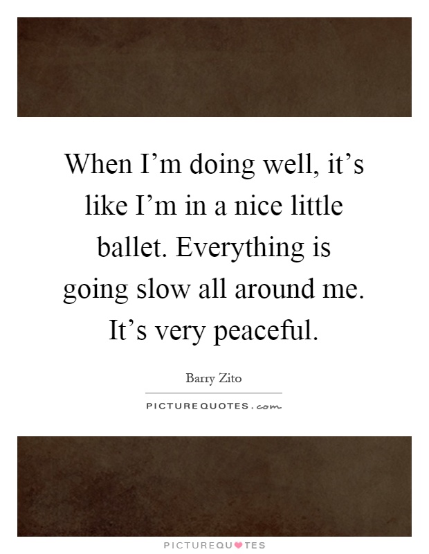 When I'm doing well, it's like I'm in a nice little ballet. Everything is going slow all around me. It's very peaceful Picture Quote #1