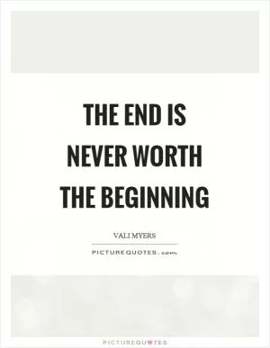 The end is never worth the beginning Picture Quote #1
