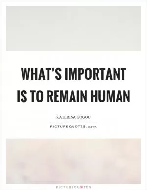 What’s important is to remain human Picture Quote #1