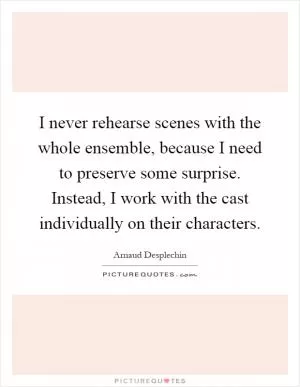 I never rehearse scenes with the whole ensemble, because I need to preserve some surprise. Instead, I work with the cast individually on their characters Picture Quote #1