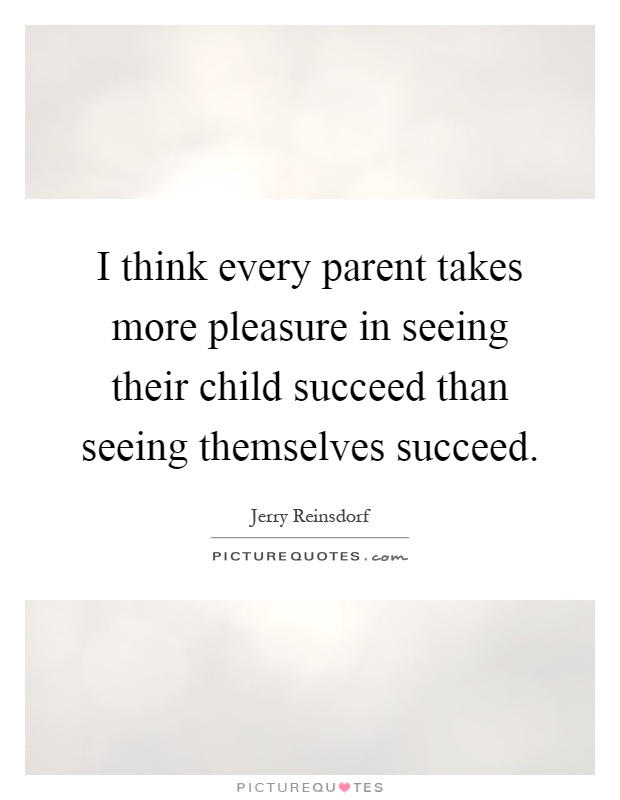 I think every parent takes more pleasure in seeing their child succeed than seeing themselves succeed Picture Quote #1