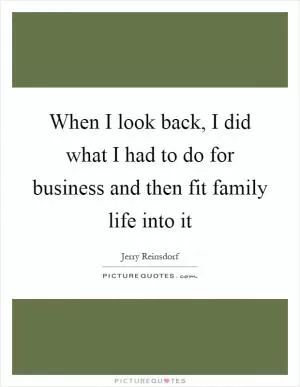 When I look back, I did what I had to do for business and then fit family life into it Picture Quote #1