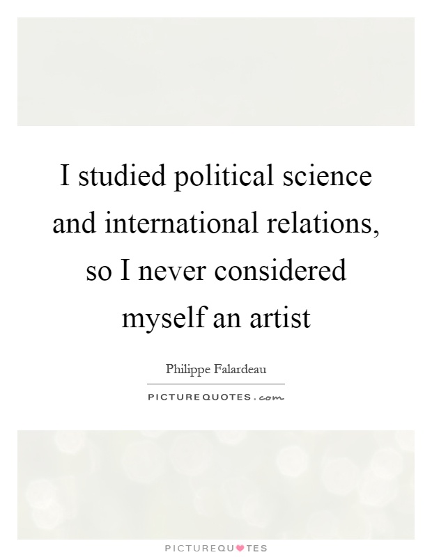 I studied political science and international relations, so I never considered myself an artist Picture Quote #1