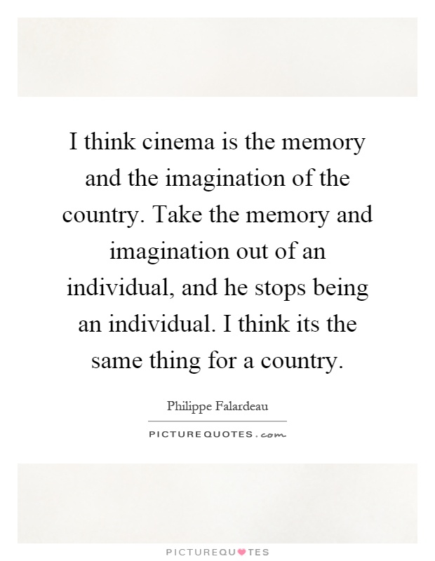 I think cinema is the memory and the imagination of the country. Take the memory and imagination out of an individual, and he stops being an individual. I think its the same thing for a country Picture Quote #1