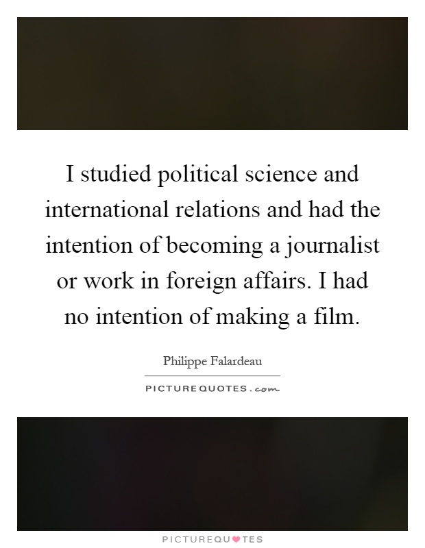 I studied political science and international relations and had the intention of becoming a journalist or work in foreign affairs. I had no intention of making a film Picture Quote #1