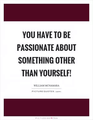 You have to be passionate about something other than yourself! Picture Quote #1