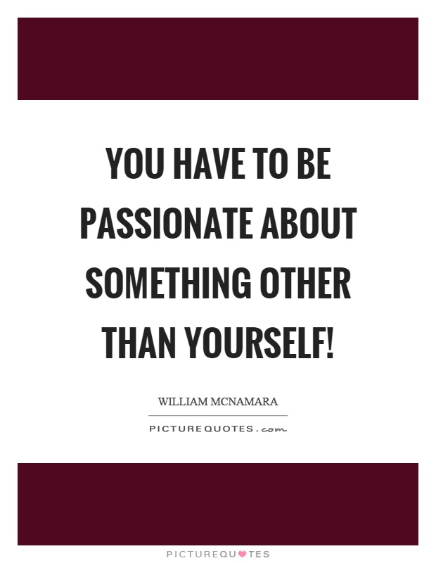 You have to be passionate about something other than yourself! Picture Quote #1