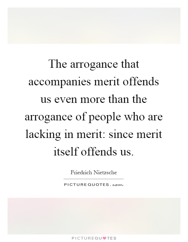 The arrogance that accompanies merit offends us even more than the arrogance of people who are lacking in merit: since merit itself offends us Picture Quote #1