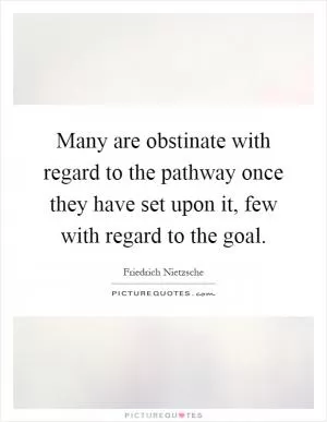 Many are obstinate with regard to the pathway once they have set upon it, few with regard to the goal Picture Quote #1