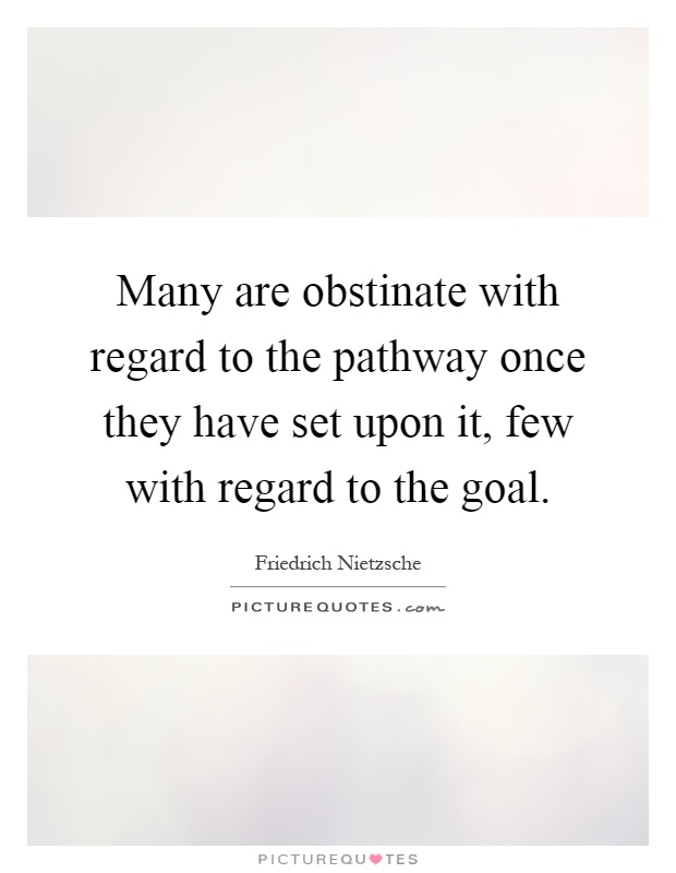 Many are obstinate with regard to the pathway once they have set upon it, few with regard to the goal Picture Quote #1