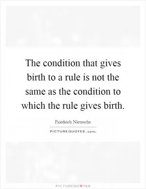 The condition that gives birth to a rule is not the same as the condition to which the rule gives birth Picture Quote #1