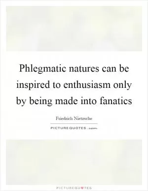 Phlegmatic natures can be inspired to enthusiasm only by being made into fanatics Picture Quote #1