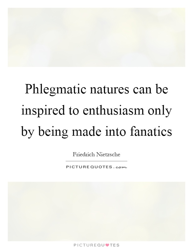 Phlegmatic natures can be inspired to enthusiasm only by being made into fanatics Picture Quote #1