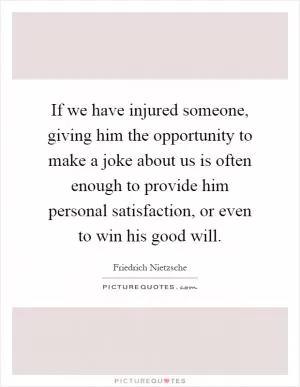 If we have injured someone, giving him the opportunity to make a joke about us is often enough to provide him personal satisfaction, or even to win his good will Picture Quote #1
