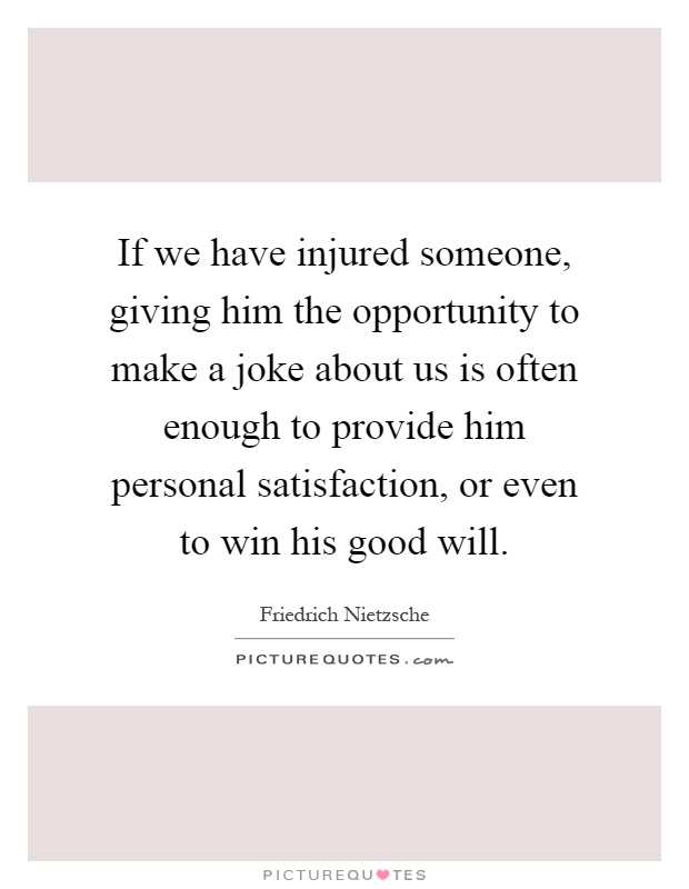 If we have injured someone, giving him the opportunity to make a joke about us is often enough to provide him personal satisfaction, or even to win his good will Picture Quote #1