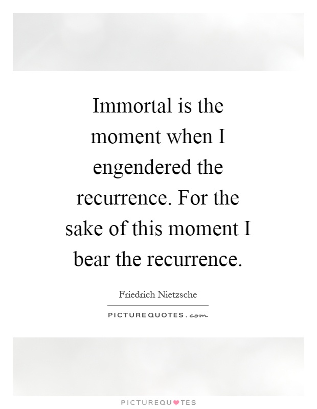 Immortal is the moment when I engendered the recurrence. For the sake of this moment I bear the recurrence Picture Quote #1