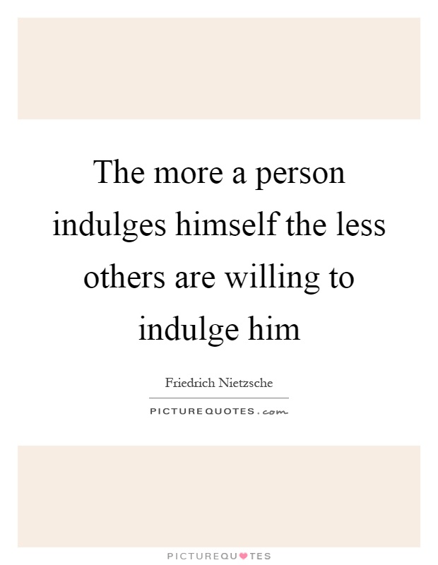 The more a person indulges himself the less others are willing to indulge him Picture Quote #1