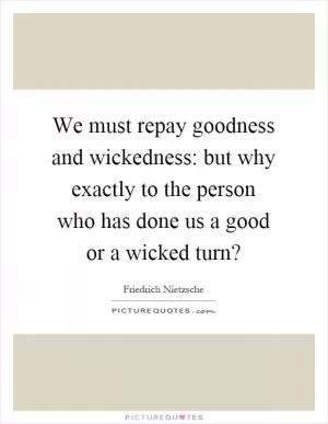 We must repay goodness and wickedness: but why exactly to the person who has done us a good or a wicked turn? Picture Quote #1