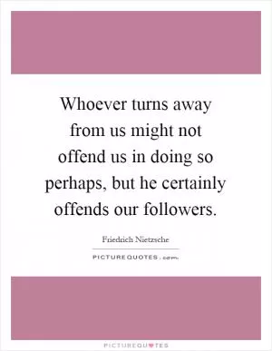 Whoever turns away from us might not offend us in doing so perhaps, but he certainly offends our followers Picture Quote #1