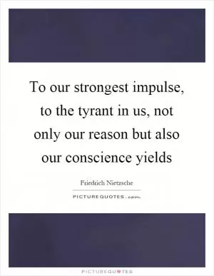 To our strongest impulse, to the tyrant in us, not only our reason but also our conscience yields Picture Quote #1