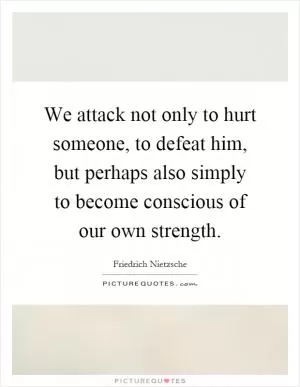 We attack not only to hurt someone, to defeat him, but perhaps also simply to become conscious of our own strength Picture Quote #1