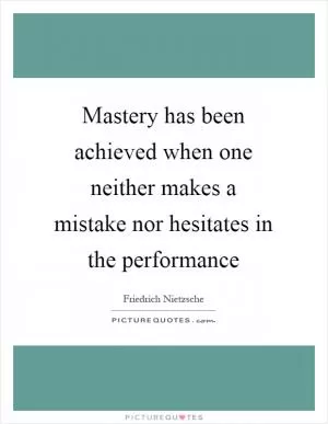 Mastery has been achieved when one neither makes a mistake nor hesitates in the performance Picture Quote #1