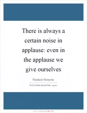 There is always a certain noise in applause: even in the applause we give ourselves Picture Quote #1