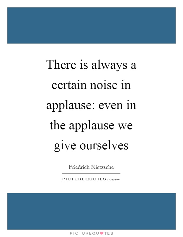 There is always a certain noise in applause: even in the applause we give ourselves Picture Quote #1