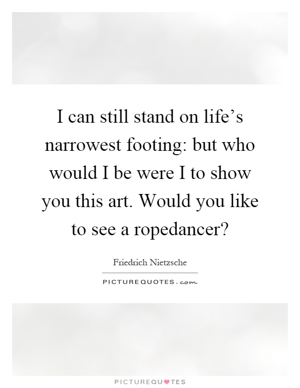 I can still stand on life's narrowest footing: but who would I be were I to show you this art. Would you like to see a ropedancer? Picture Quote #1