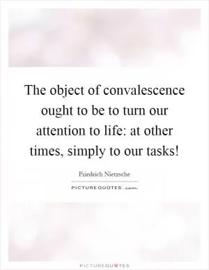 The object of convalescence ought to be to turn our attention to life: at other times, simply to our tasks! Picture Quote #1