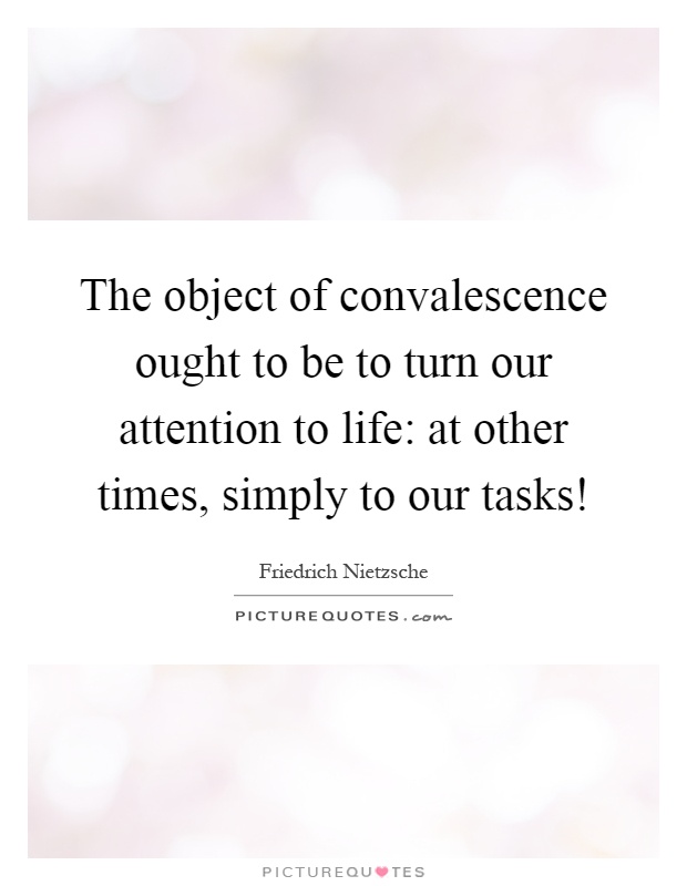 The object of convalescence ought to be to turn our attention to life: at other times, simply to our tasks! Picture Quote #1