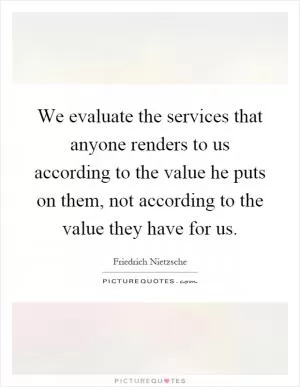 We evaluate the services that anyone renders to us according to the value he puts on them, not according to the value they have for us Picture Quote #1