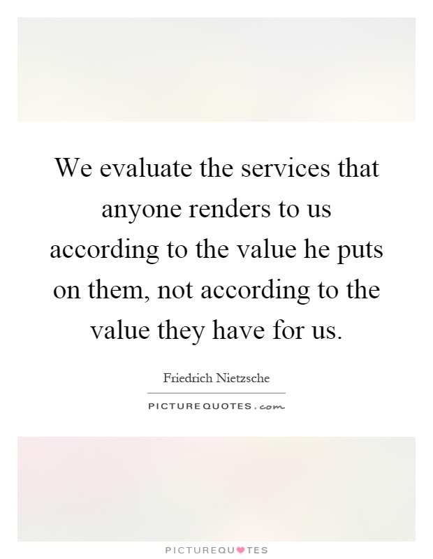 We evaluate the services that anyone renders to us according to the value he puts on them, not according to the value they have for us Picture Quote #1