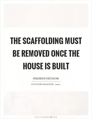 The scaffolding must be removed once the house is built Picture Quote #1