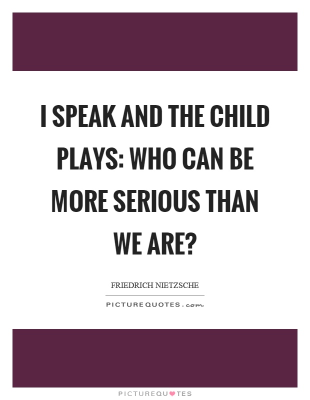I speak and the child plays: who can be more serious than we are? Picture Quote #1