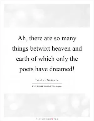 Ah, there are so many things betwixt heaven and earth of which only the poets have dreamed! Picture Quote #1