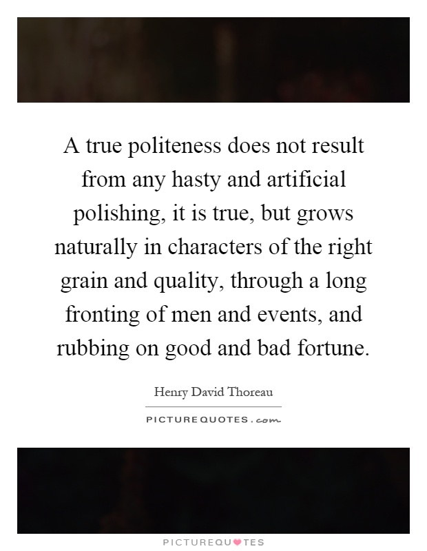A true politeness does not result from any hasty and artificial polishing, it is true, but grows naturally in characters of the right grain and quality, through a long fronting of men and events, and rubbing on good and bad fortune Picture Quote #1