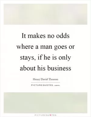 It makes no odds where a man goes or stays, if he is only about his business Picture Quote #1