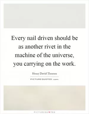 Every nail driven should be as another rivet in the machine of the universe, you carrying on the work Picture Quote #1