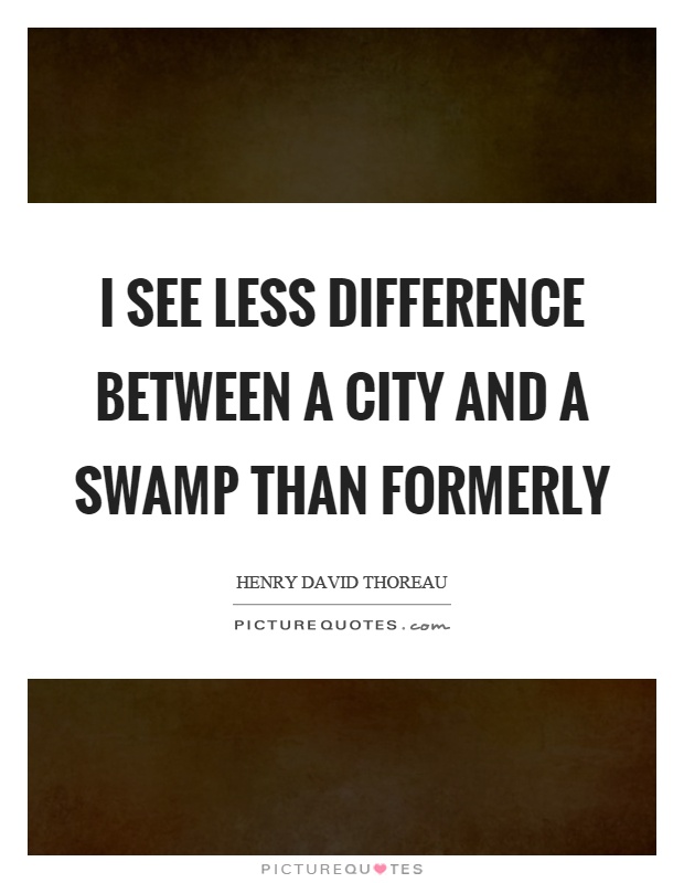 I see less difference between a city and a swamp than formerly Picture Quote #1