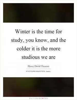 Winter is the time for study, you know, and the colder it is the more studious we are Picture Quote #1