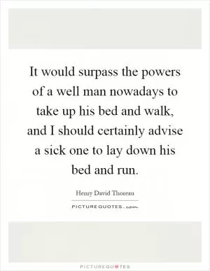 It would surpass the powers of a well man nowadays to take up his bed and walk, and I should certainly advise a sick one to lay down his bed and run Picture Quote #1