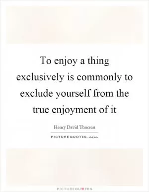 To enjoy a thing exclusively is commonly to exclude yourself from the true enjoyment of it Picture Quote #1