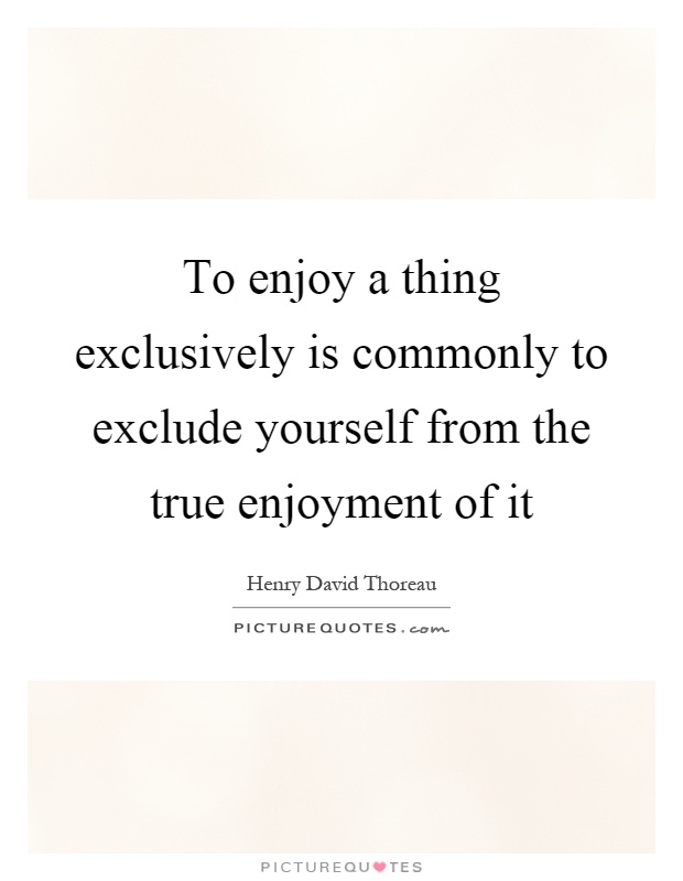 To enjoy a thing exclusively is commonly to exclude yourself from the true enjoyment of it Picture Quote #1