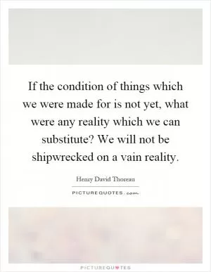 If the condition of things which we were made for is not yet, what were any reality which we can substitute? We will not be shipwrecked on a vain reality Picture Quote #1
