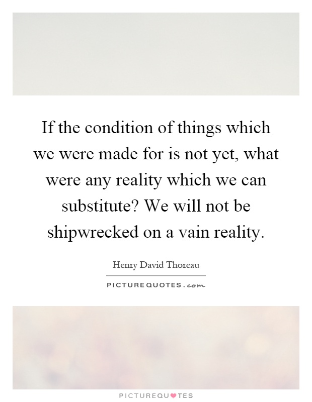 If the condition of things which we were made for is not yet, what were any reality which we can substitute? We will not be shipwrecked on a vain reality Picture Quote #1