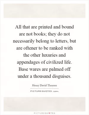 All that are printed and bound are not books; they do not necessarily belong to letters, but are oftener to be ranked with the other luxuries and appendages of civilized life. Base wares are palmed off under a thousand disguises Picture Quote #1