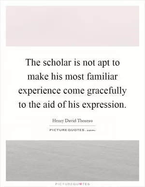The scholar is not apt to make his most familiar experience come gracefully to the aid of his expression Picture Quote #1